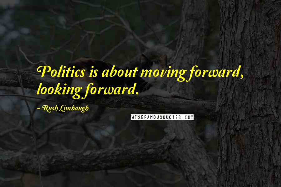 Rush Limbaugh Quotes: Politics is about moving forward, looking forward.