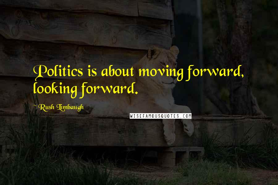 Rush Limbaugh Quotes: Politics is about moving forward, looking forward.