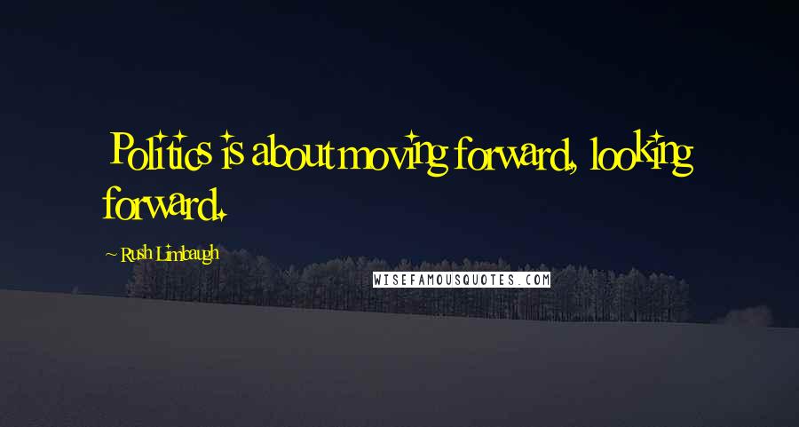 Rush Limbaugh Quotes: Politics is about moving forward, looking forward.