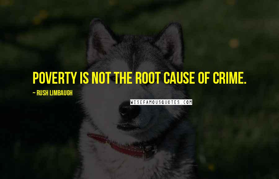 Rush Limbaugh Quotes: Poverty is not the root cause of crime.