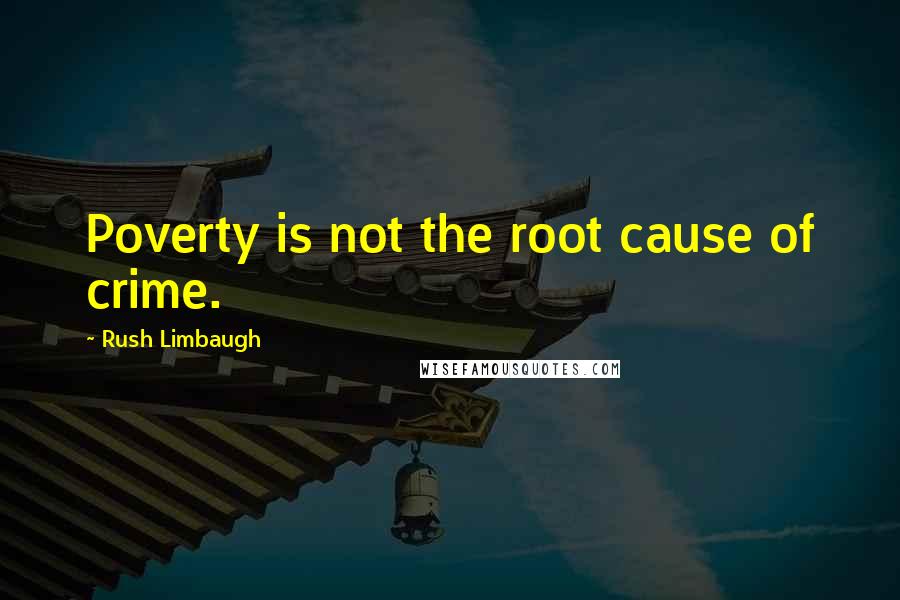 Rush Limbaugh Quotes: Poverty is not the root cause of crime.