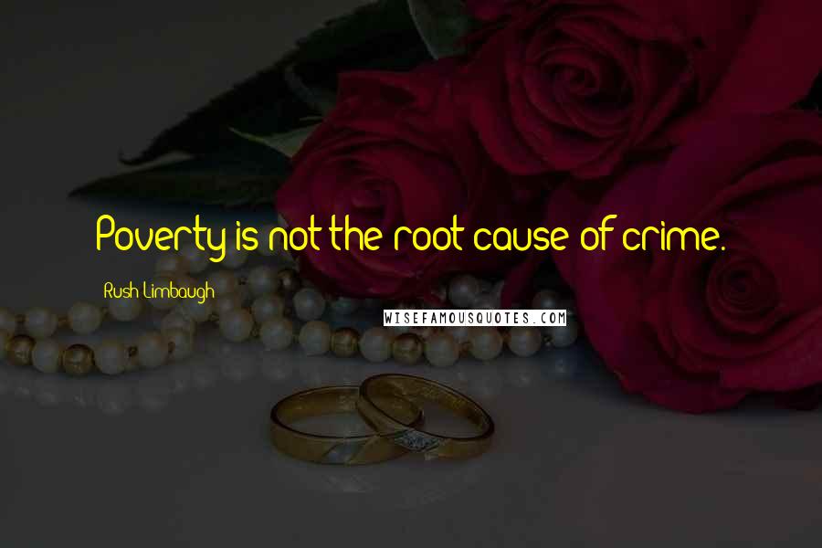 Rush Limbaugh Quotes: Poverty is not the root cause of crime.