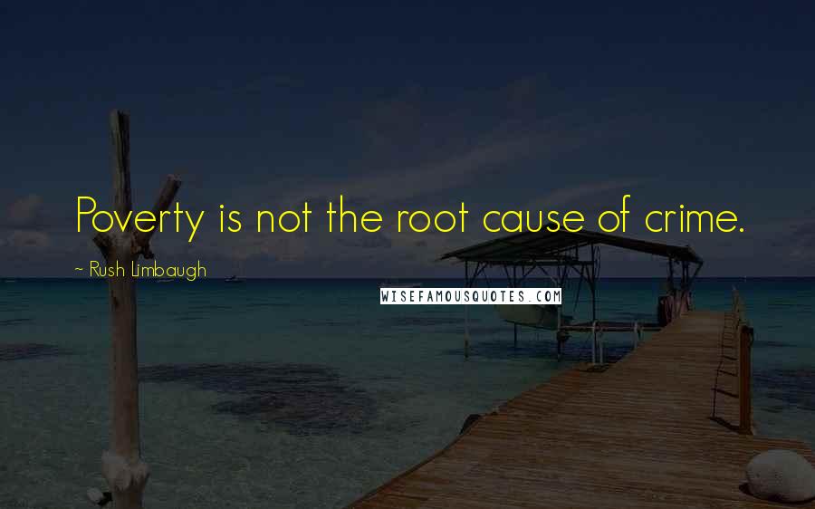 Rush Limbaugh Quotes: Poverty is not the root cause of crime.