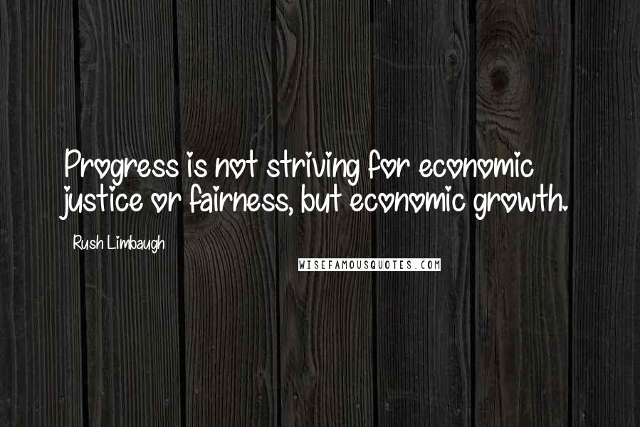 Rush Limbaugh Quotes: Progress is not striving for economic justice or fairness, but economic growth.