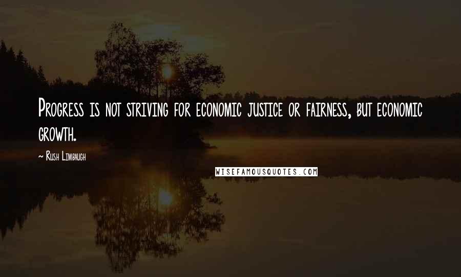 Rush Limbaugh Quotes: Progress is not striving for economic justice or fairness, but economic growth.