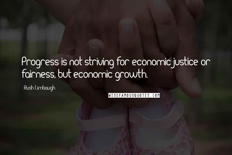 Rush Limbaugh Quotes: Progress is not striving for economic justice or fairness, but economic growth.