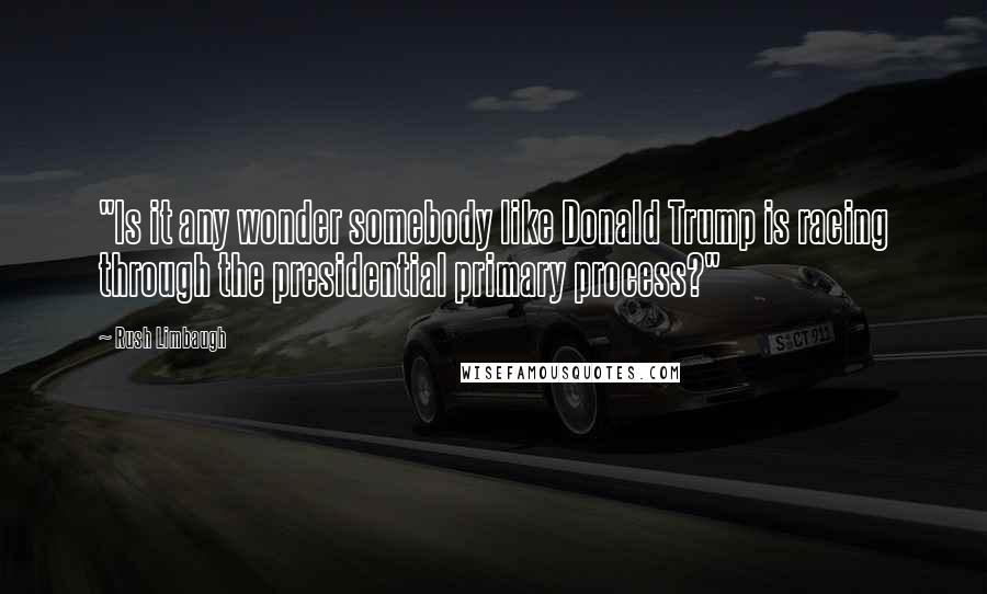 Rush Limbaugh Quotes: "Is it any wonder somebody like Donald Trump is racing through the presidential primary process?"