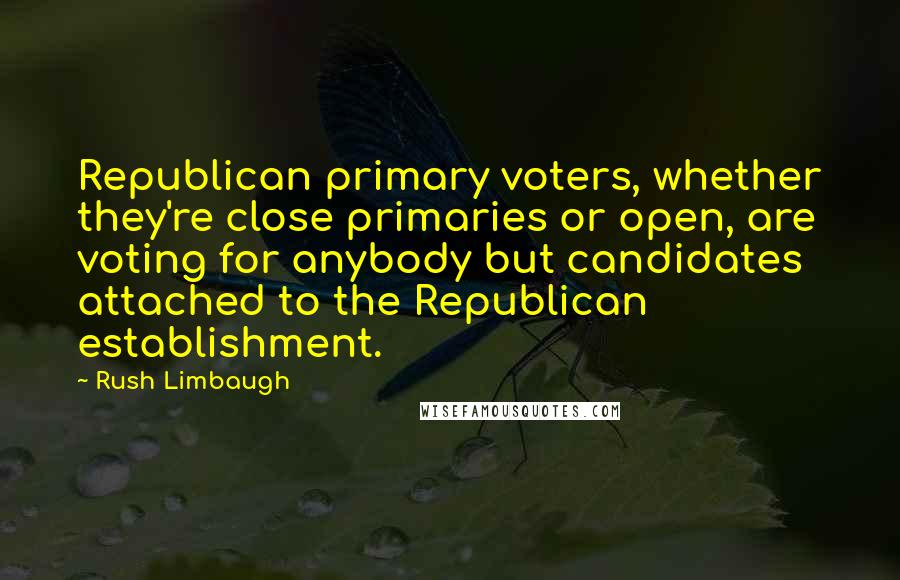 Rush Limbaugh Quotes: Republican primary voters, whether they're close primaries or open, are voting for anybody but candidates attached to the Republican establishment.