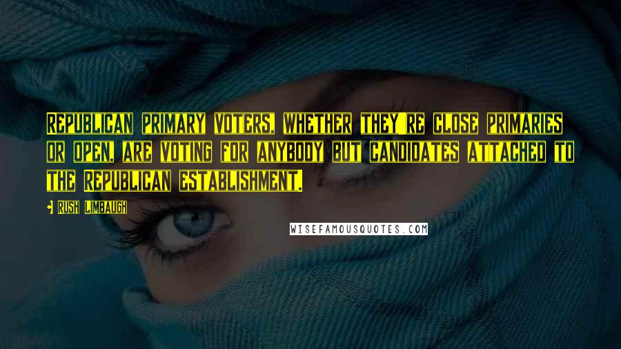 Rush Limbaugh Quotes: Republican primary voters, whether they're close primaries or open, are voting for anybody but candidates attached to the Republican establishment.