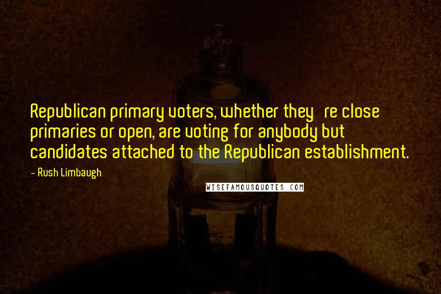 Rush Limbaugh Quotes: Republican primary voters, whether they're close primaries or open, are voting for anybody but candidates attached to the Republican establishment.