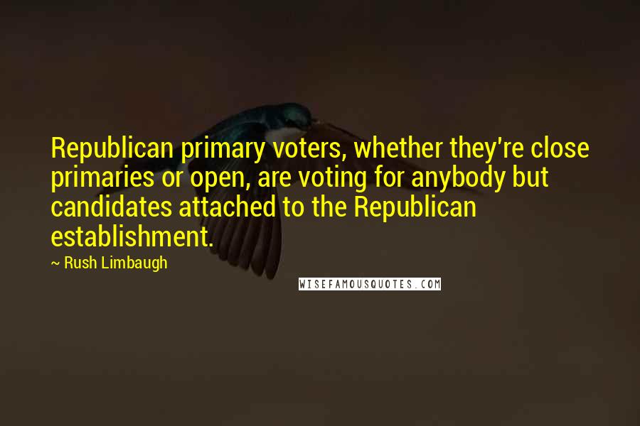 Rush Limbaugh Quotes: Republican primary voters, whether they're close primaries or open, are voting for anybody but candidates attached to the Republican establishment.