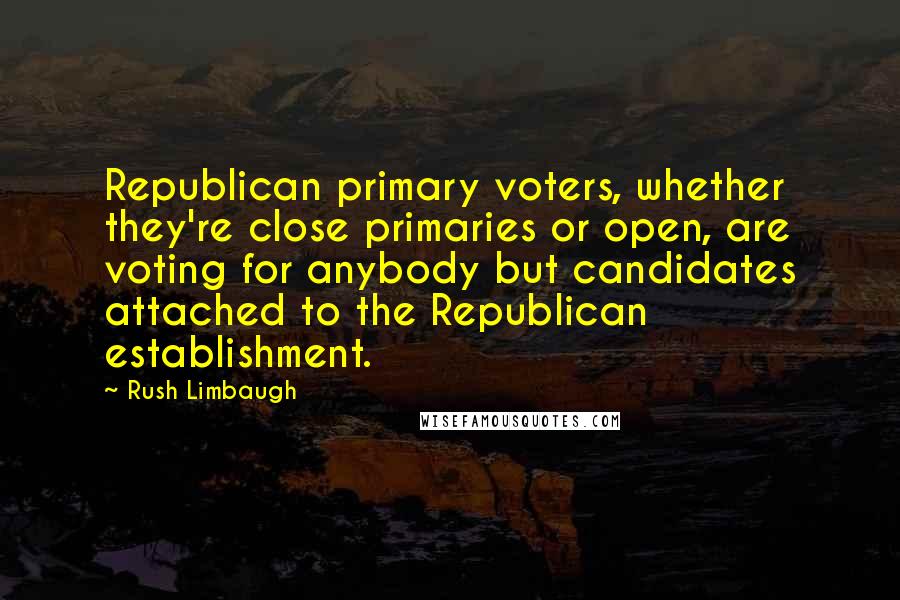 Rush Limbaugh Quotes: Republican primary voters, whether they're close primaries or open, are voting for anybody but candidates attached to the Republican establishment.