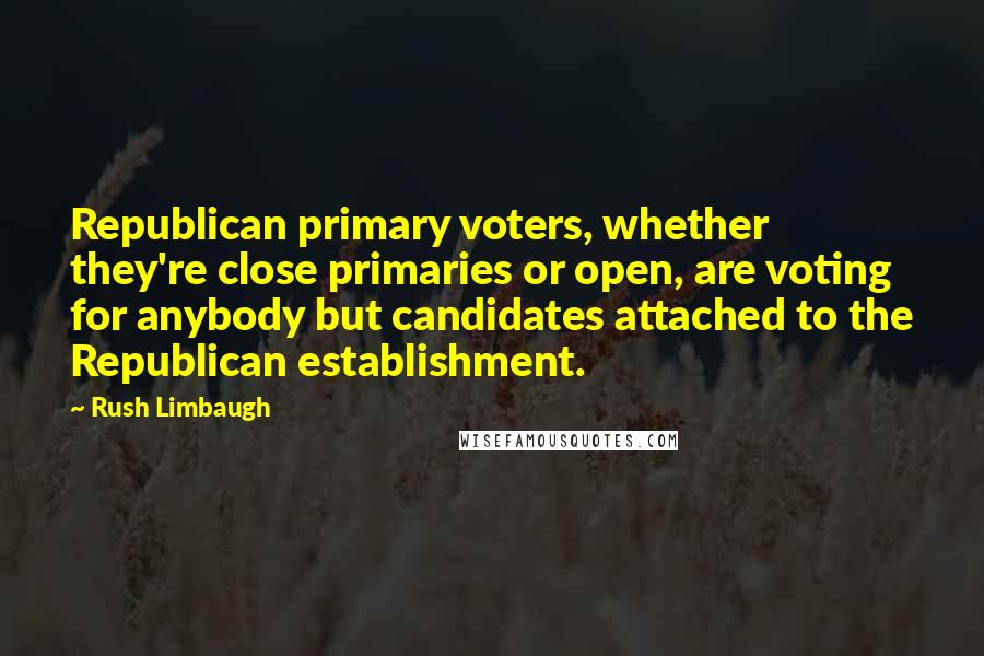 Rush Limbaugh Quotes: Republican primary voters, whether they're close primaries or open, are voting for anybody but candidates attached to the Republican establishment.