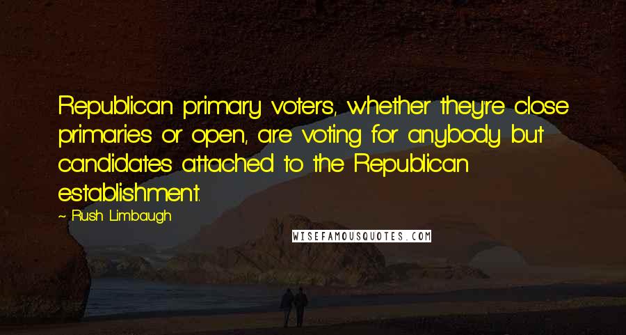 Rush Limbaugh Quotes: Republican primary voters, whether they're close primaries or open, are voting for anybody but candidates attached to the Republican establishment.