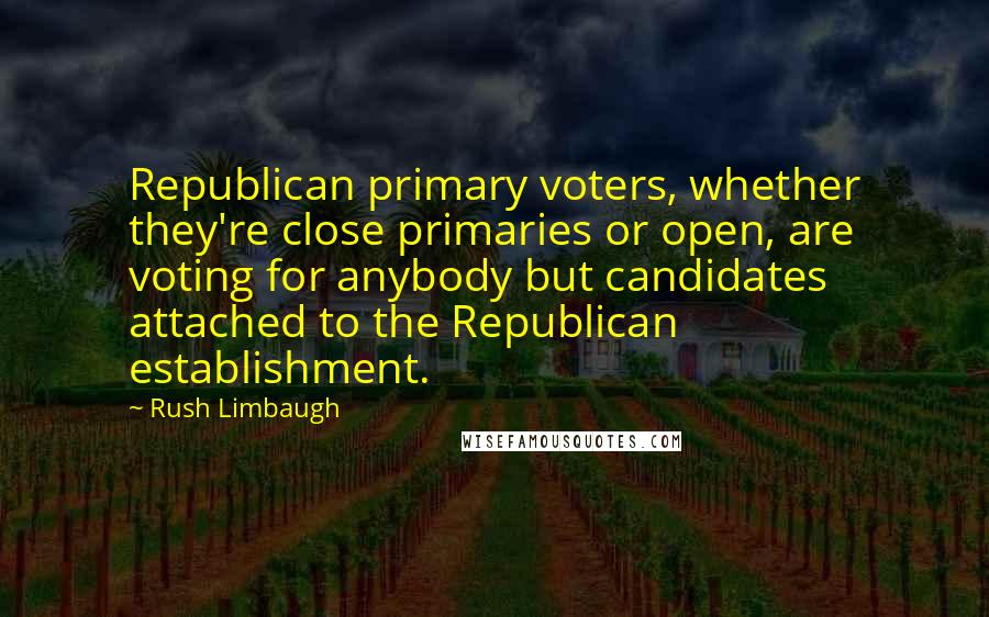 Rush Limbaugh Quotes: Republican primary voters, whether they're close primaries or open, are voting for anybody but candidates attached to the Republican establishment.