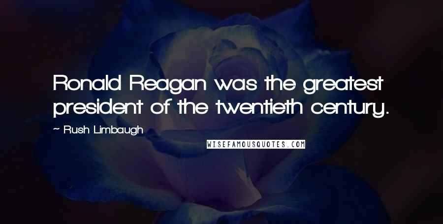 Rush Limbaugh Quotes: Ronald Reagan was the greatest president of the twentieth century.