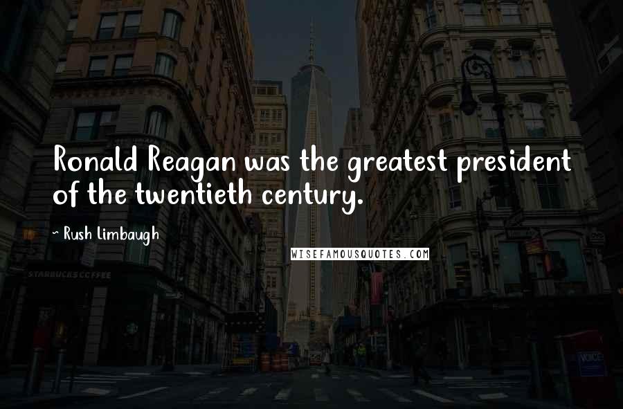 Rush Limbaugh Quotes: Ronald Reagan was the greatest president of the twentieth century.