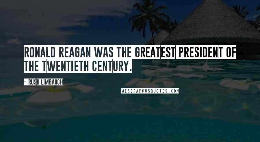 Rush Limbaugh Quotes: Ronald Reagan was the greatest president of the twentieth century.