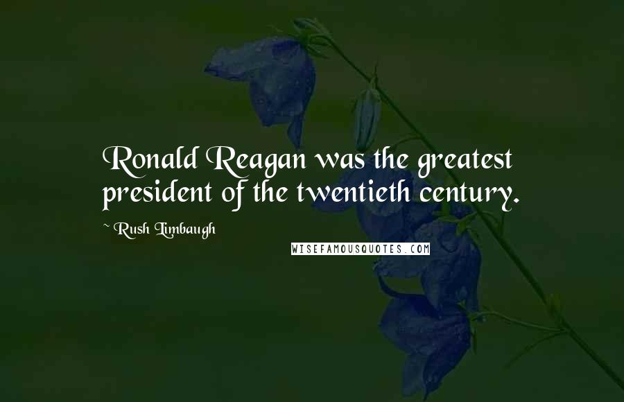 Rush Limbaugh Quotes: Ronald Reagan was the greatest president of the twentieth century.