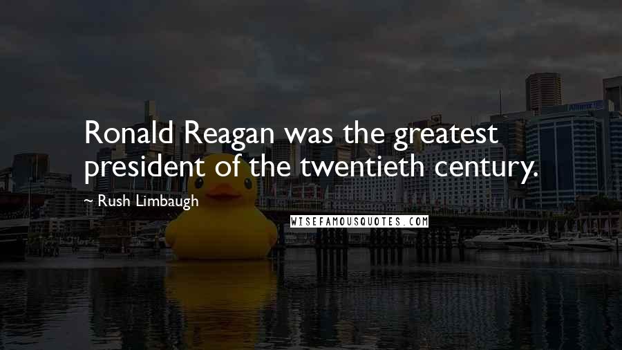 Rush Limbaugh Quotes: Ronald Reagan was the greatest president of the twentieth century.