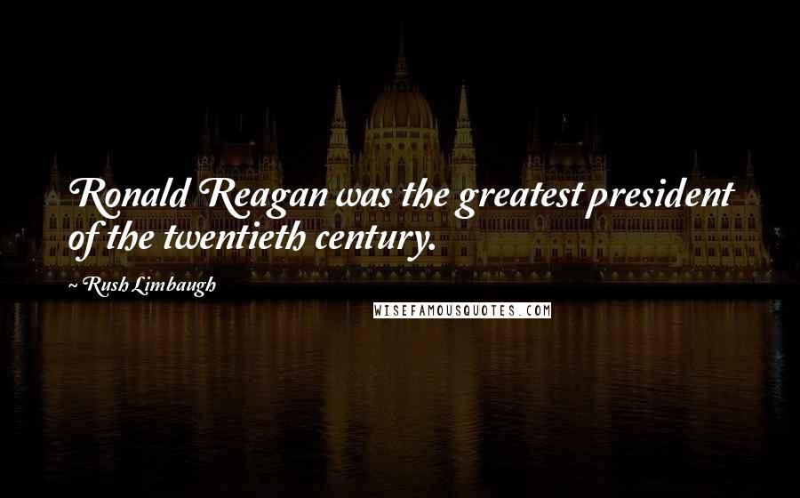 Rush Limbaugh Quotes: Ronald Reagan was the greatest president of the twentieth century.