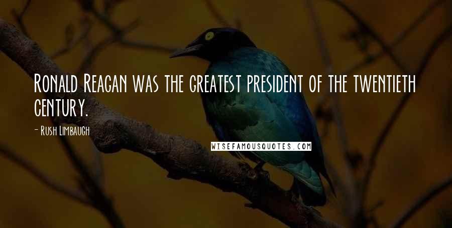 Rush Limbaugh Quotes: Ronald Reagan was the greatest president of the twentieth century.