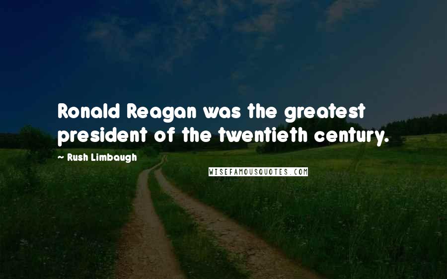 Rush Limbaugh Quotes: Ronald Reagan was the greatest president of the twentieth century.