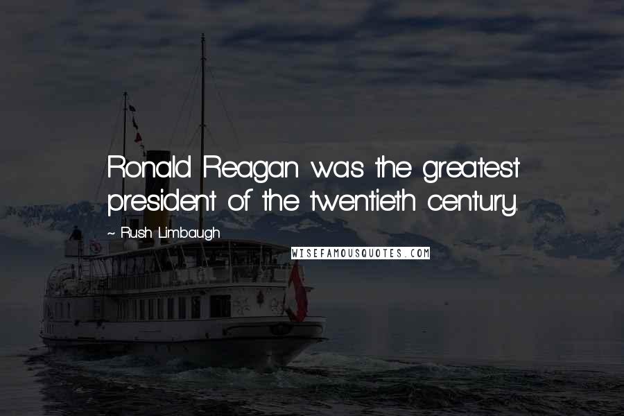 Rush Limbaugh Quotes: Ronald Reagan was the greatest president of the twentieth century.