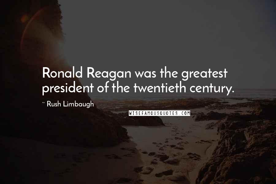 Rush Limbaugh Quotes: Ronald Reagan was the greatest president of the twentieth century.