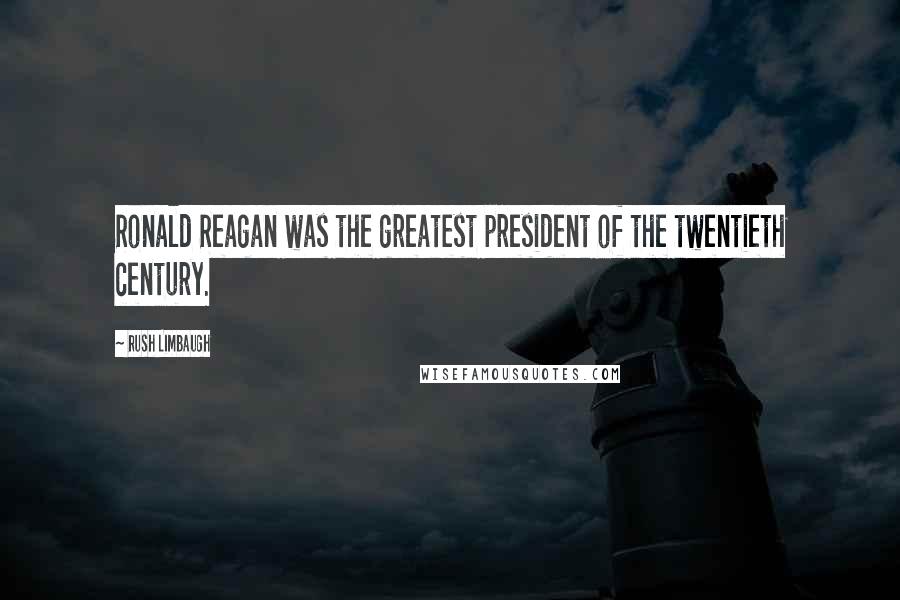 Rush Limbaugh Quotes: Ronald Reagan was the greatest president of the twentieth century.