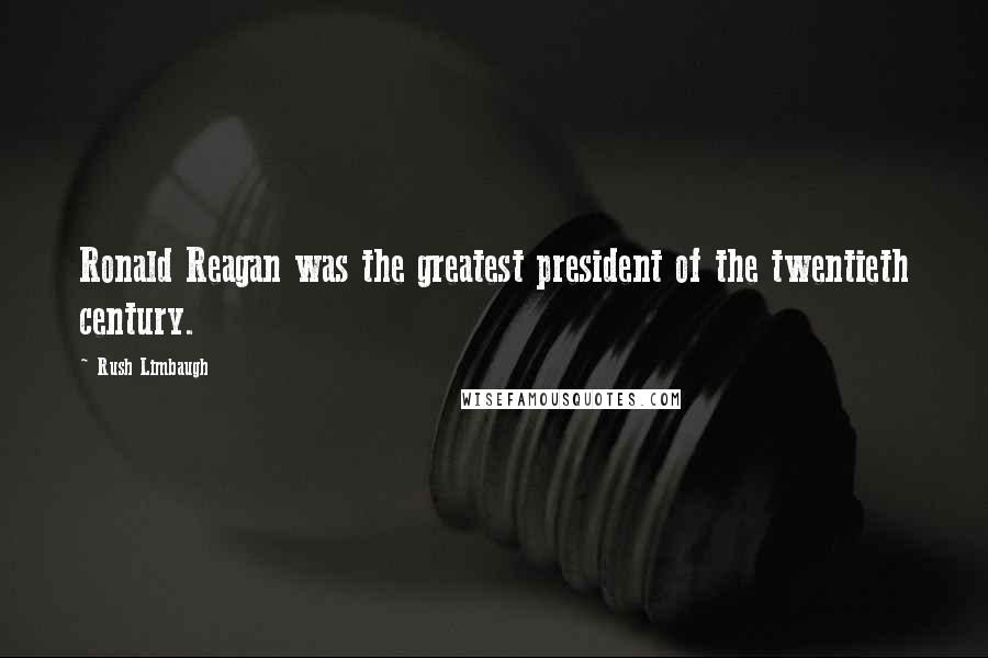 Rush Limbaugh Quotes: Ronald Reagan was the greatest president of the twentieth century.