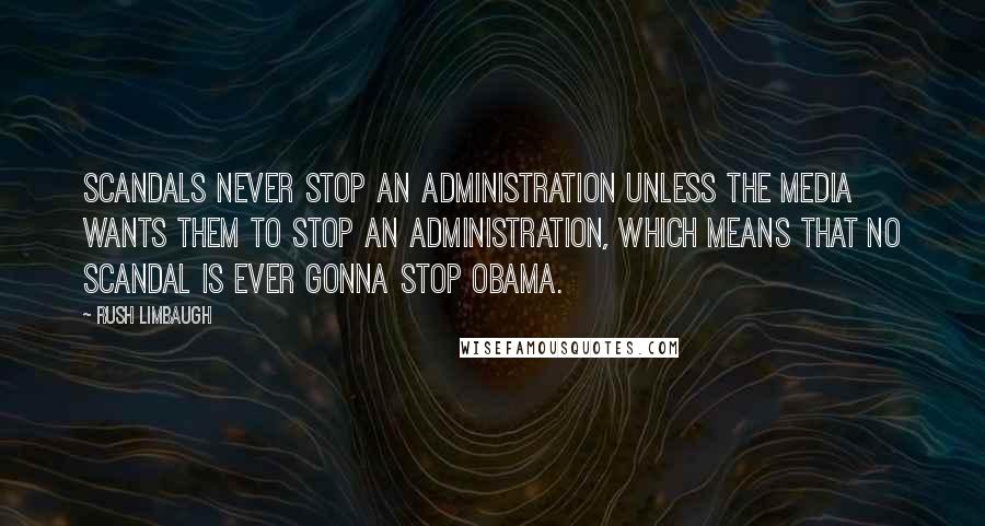 Rush Limbaugh Quotes: Scandals never stop an administration unless the media wants them to stop an administration, which means that no scandal is ever gonna stop Obama.