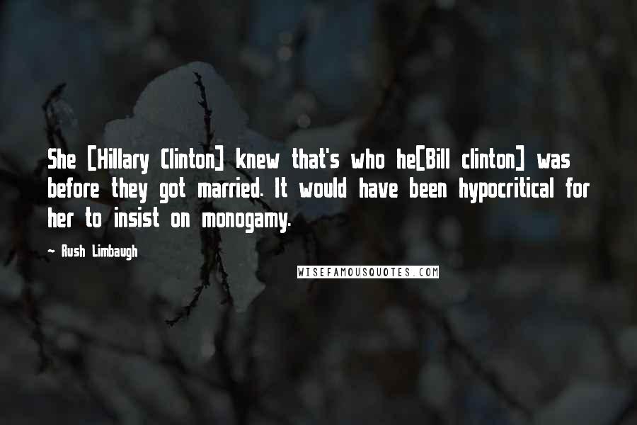 Rush Limbaugh Quotes: She [Hillary Clinton] knew that's who he[Bill clinton] was before they got married. It would have been hypocritical for her to insist on monogamy.