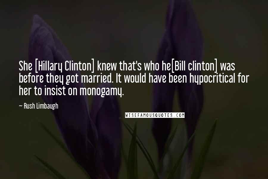Rush Limbaugh Quotes: She [Hillary Clinton] knew that's who he[Bill clinton] was before they got married. It would have been hypocritical for her to insist on monogamy.