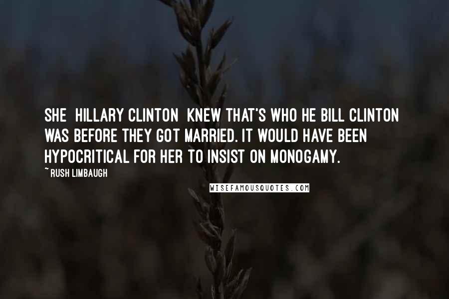 Rush Limbaugh Quotes: She [Hillary Clinton] knew that's who he[Bill clinton] was before they got married. It would have been hypocritical for her to insist on monogamy.