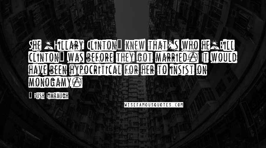 Rush Limbaugh Quotes: She [Hillary Clinton] knew that's who he[Bill clinton] was before they got married. It would have been hypocritical for her to insist on monogamy.