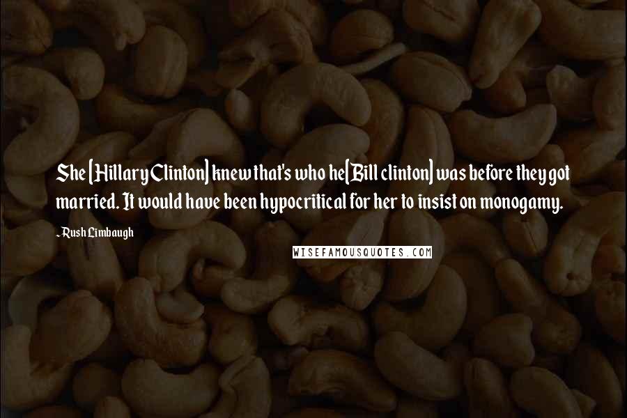 Rush Limbaugh Quotes: She [Hillary Clinton] knew that's who he[Bill clinton] was before they got married. It would have been hypocritical for her to insist on monogamy.