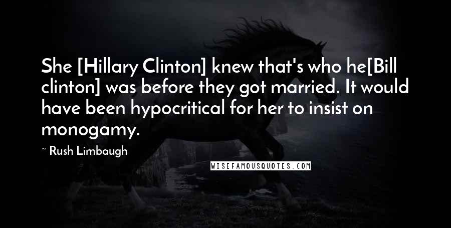 Rush Limbaugh Quotes: She [Hillary Clinton] knew that's who he[Bill clinton] was before they got married. It would have been hypocritical for her to insist on monogamy.