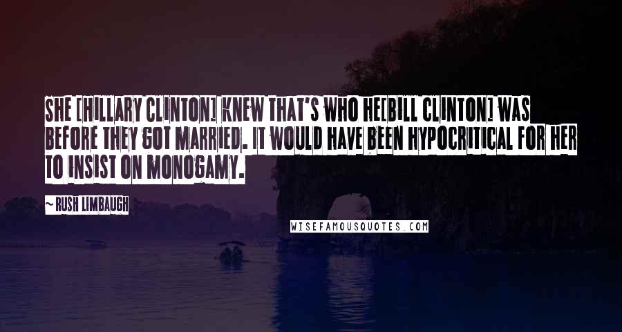 Rush Limbaugh Quotes: She [Hillary Clinton] knew that's who he[Bill clinton] was before they got married. It would have been hypocritical for her to insist on monogamy.