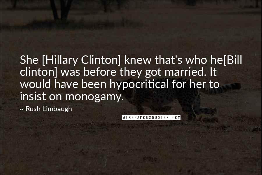 Rush Limbaugh Quotes: She [Hillary Clinton] knew that's who he[Bill clinton] was before they got married. It would have been hypocritical for her to insist on monogamy.