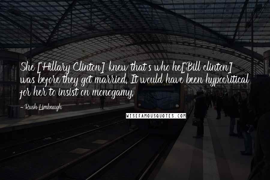 Rush Limbaugh Quotes: She [Hillary Clinton] knew that's who he[Bill clinton] was before they got married. It would have been hypocritical for her to insist on monogamy.