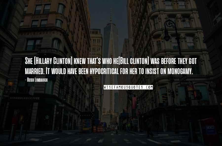 Rush Limbaugh Quotes: She [Hillary Clinton] knew that's who he[Bill clinton] was before they got married. It would have been hypocritical for her to insist on monogamy.