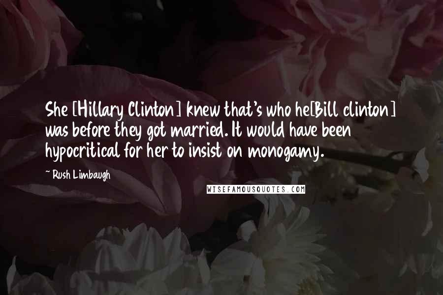 Rush Limbaugh Quotes: She [Hillary Clinton] knew that's who he[Bill clinton] was before they got married. It would have been hypocritical for her to insist on monogamy.