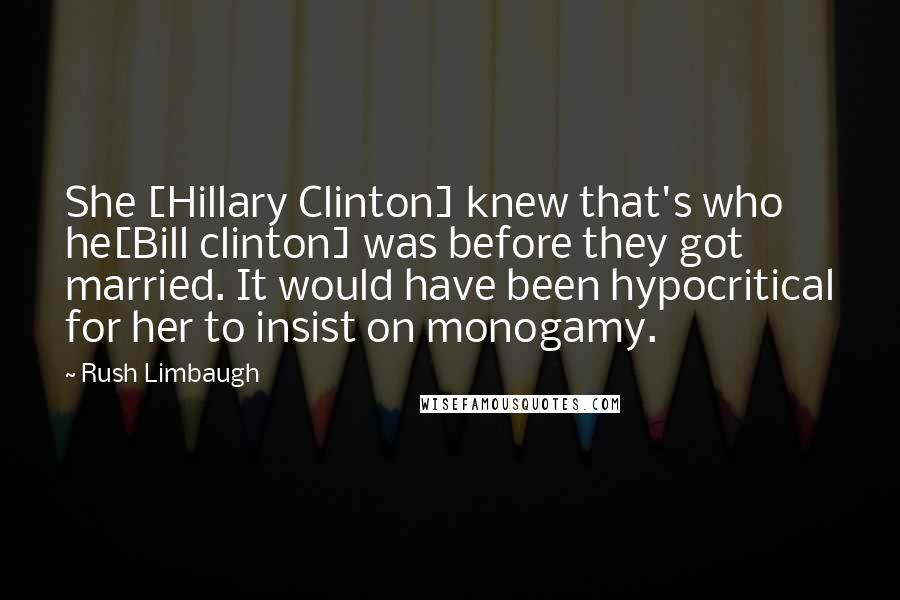 Rush Limbaugh Quotes: She [Hillary Clinton] knew that's who he[Bill clinton] was before they got married. It would have been hypocritical for her to insist on monogamy.