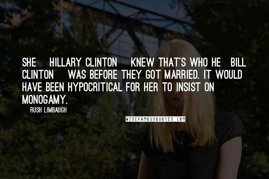Rush Limbaugh Quotes: She [Hillary Clinton] knew that's who he[Bill clinton] was before they got married. It would have been hypocritical for her to insist on monogamy.