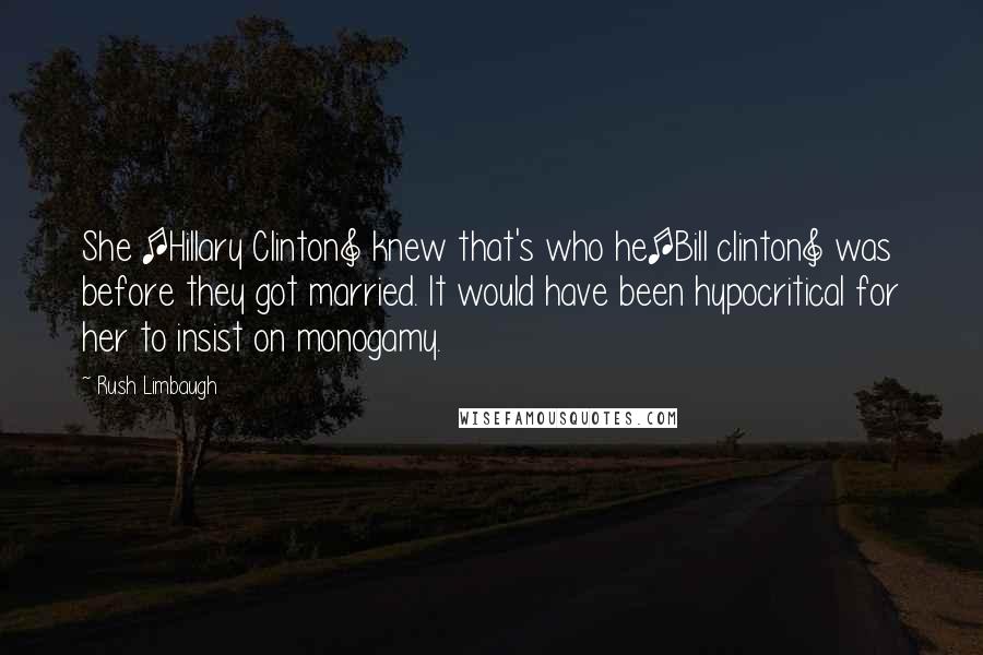 Rush Limbaugh Quotes: She [Hillary Clinton] knew that's who he[Bill clinton] was before they got married. It would have been hypocritical for her to insist on monogamy.
