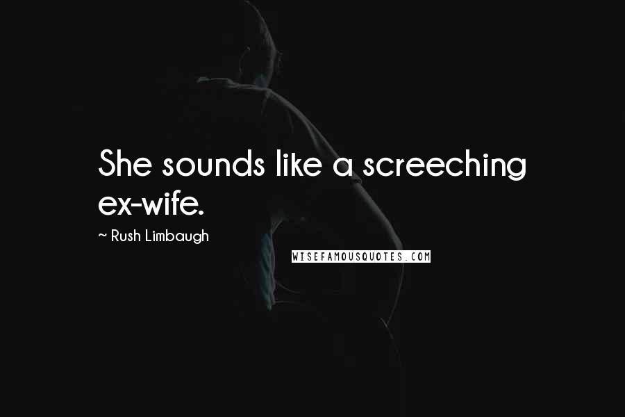 Rush Limbaugh Quotes: She sounds like a screeching ex-wife.