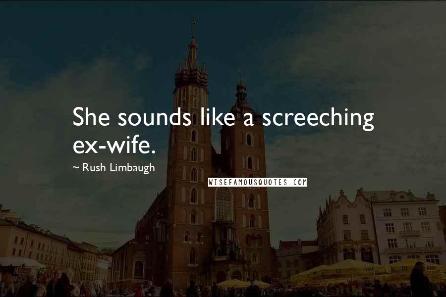 Rush Limbaugh Quotes: She sounds like a screeching ex-wife.
