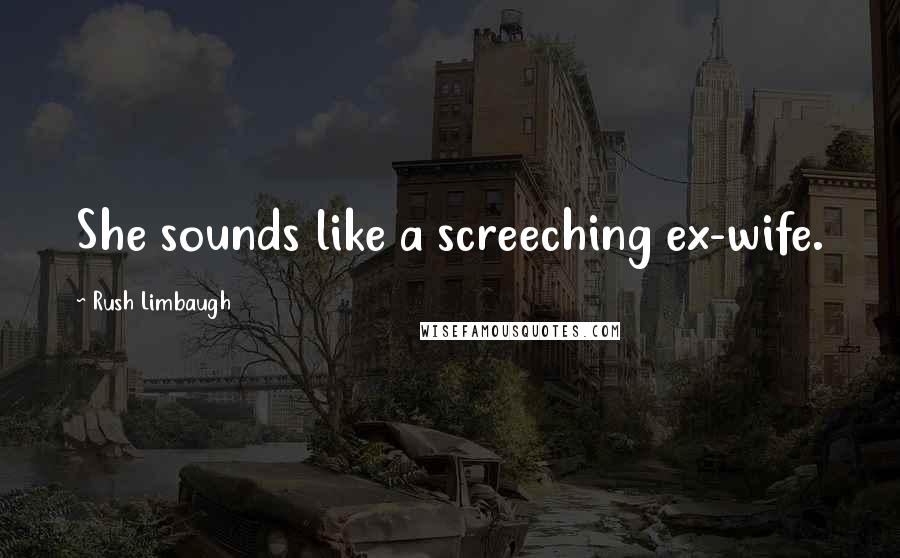 Rush Limbaugh Quotes: She sounds like a screeching ex-wife.