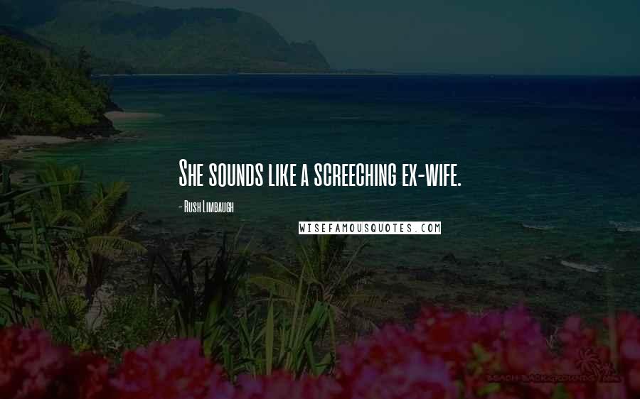 Rush Limbaugh Quotes: She sounds like a screeching ex-wife.